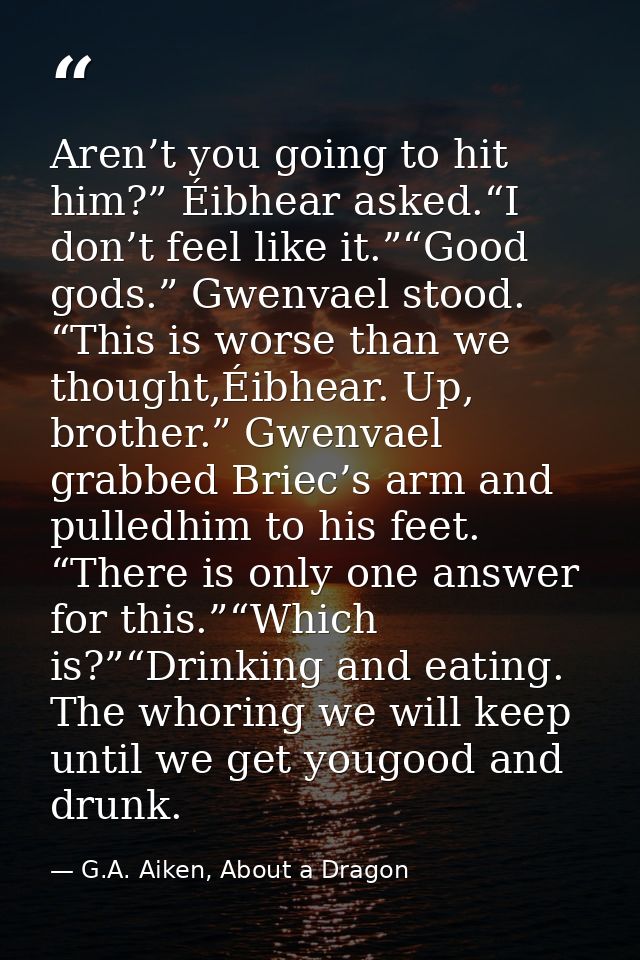 Aren’t you going to hit him?” Éibhear asked.“I don’t feel like it.”“Good gods.” Gwenvael stood. “This is worse than we t — G.A. Aiken, About a Dragon