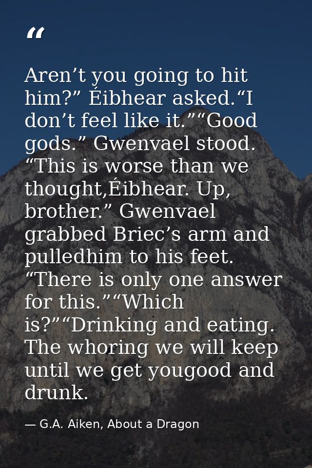 Aren’t you going to hit him?” Éibhear asked.“I don’t feel like it.”“Good gods.” Gwenvael stood. “This is worse than we t — G.A. Aiken, About a Dragon