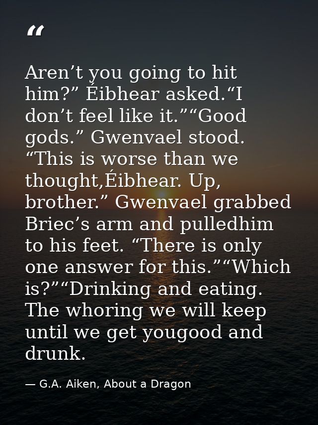 Aren’t you going to hit him?” Éibhear asked.“I don’t feel like it.”“Good gods.” Gwenvael stood. “This is worse than we t — G.A. Aiken, About a Dragon