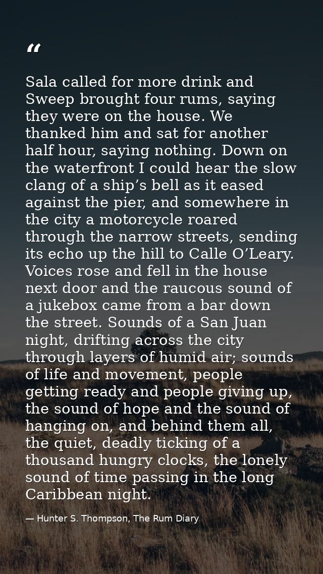 Sala called for more drink and Sweep brought four rums, saying they were on the house. We thanked him and sat for anothe — Hunter S. Thompson, The Rum Diary