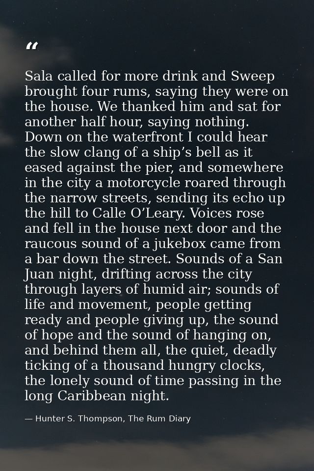 Sala called for more drink and Sweep brought four rums, saying they were on the house. We thanked him and sat for anothe — Hunter S. Thompson, The Rum Diary
