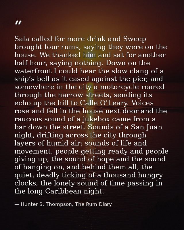 Sala called for more drink and Sweep brought four rums, saying they were on the house. We thanked him and sat for anothe — Hunter S. Thompson, The Rum Diary