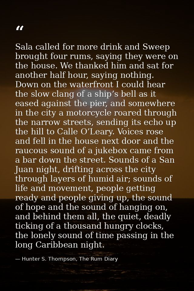 Sala called for more drink and Sweep brought four rums, saying they were on the house. We thanked him and sat for anothe — Hunter S. Thompson, The Rum Diary