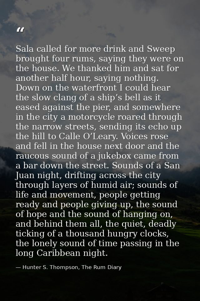 Sala called for more drink and Sweep brought four rums, saying they were on the house. We thanked him and sat for anothe — Hunter S. Thompson, The Rum Diary