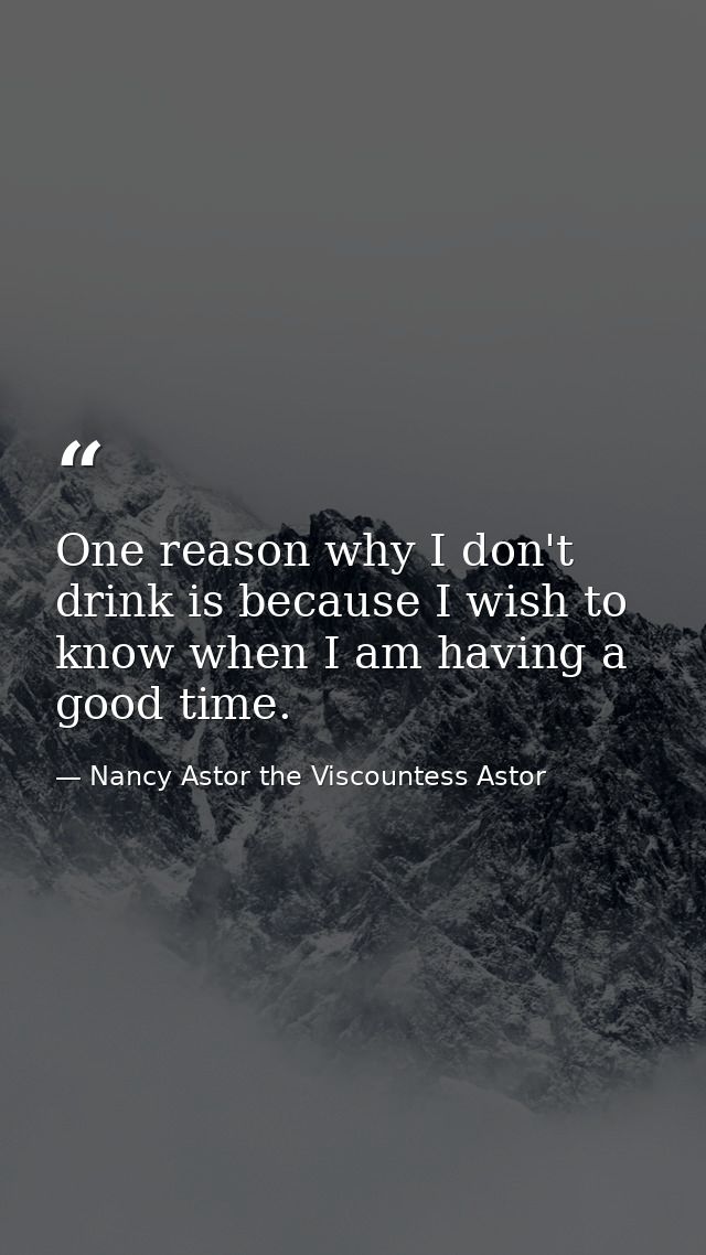 One reason why I don't drink is because I wish to know when I am having a good time. — Nancy Astor the Viscountess Astor