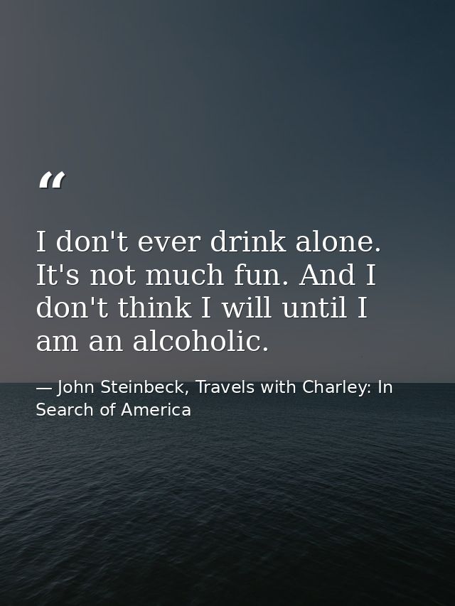 I don't ever drink alone. It's not much fun. And I don't think I will until I am an alcoholic. — John Steinbeck, Travels with Charley: In Search of America
