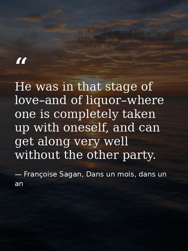 He was in that stage of love–and of liquor–where one is completely taken up with oneself, and can get along very well wi — Françoise Sagan, Dans un mois, dans un an