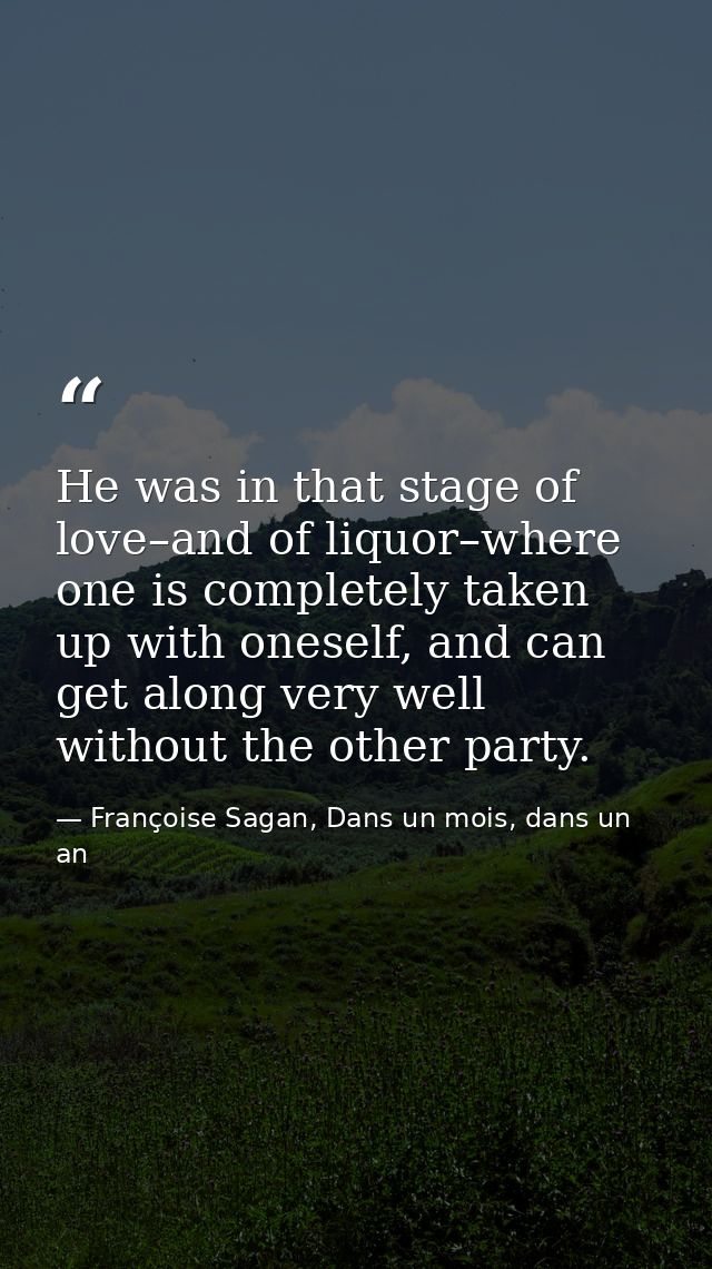 He was in that stage of love–and of liquor–where one is completely taken up with oneself, and can get along very well wi — Françoise Sagan, Dans un mois, dans un an
