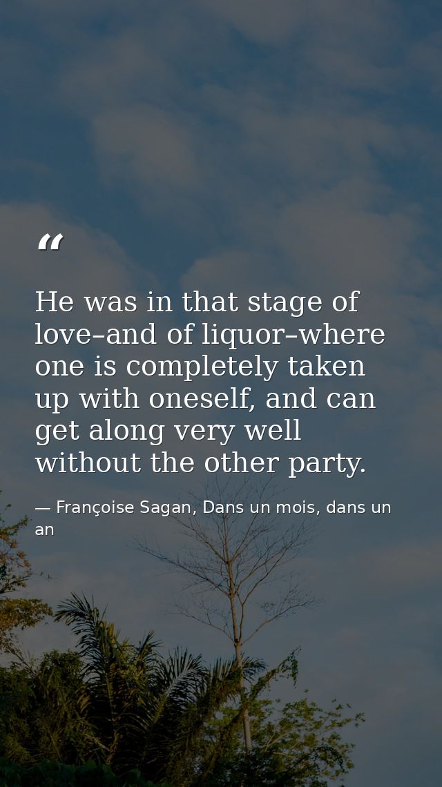 He was in that stage of love–and of liquor–where one is completely taken up with oneself, and can get along very well wi — Françoise Sagan, Dans un mois, dans un an