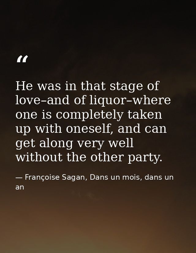 He was in that stage of love–and of liquor–where one is completely taken up with oneself, and can get along very well wi — Françoise Sagan, Dans un mois, dans un an