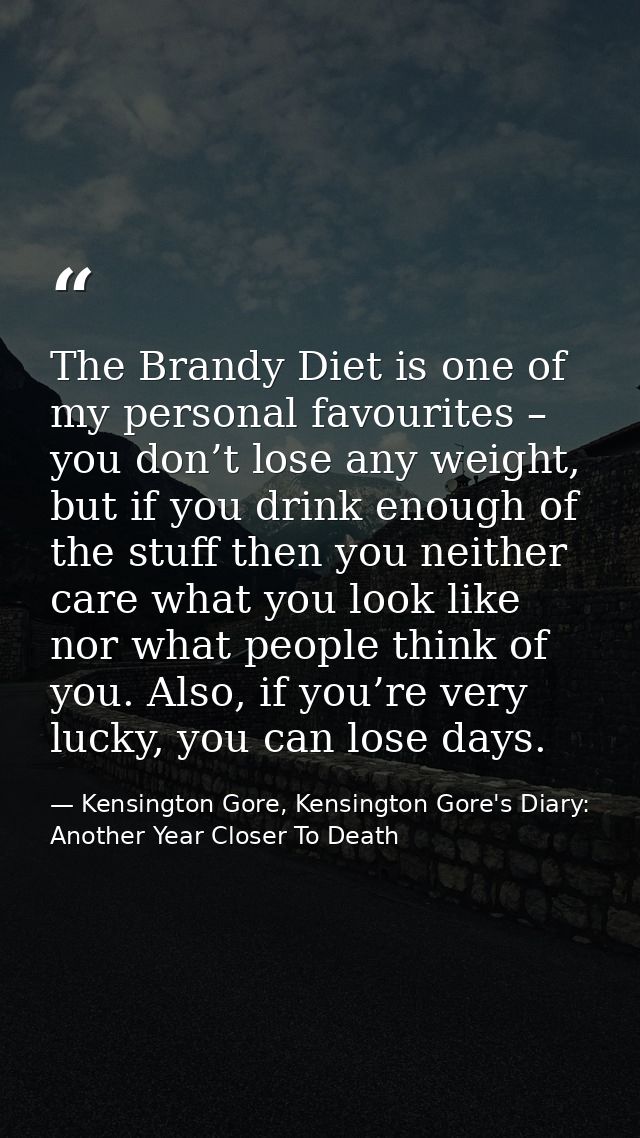 The Brandy Diet is one of my personal favourites – you don’t lose any weight, but if you drink enough of the stuff then  — Kensington Gore, Kensington Gore's Diary: Another Year Closer To Death