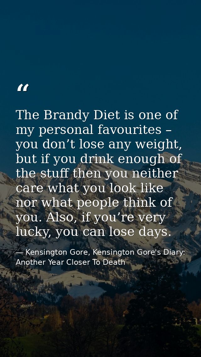The Brandy Diet is one of my personal favourites – you don’t lose any weight, but if you drink enough of the stuff then  — Kensington Gore, Kensington Gore's Diary: Another Year Closer To Death