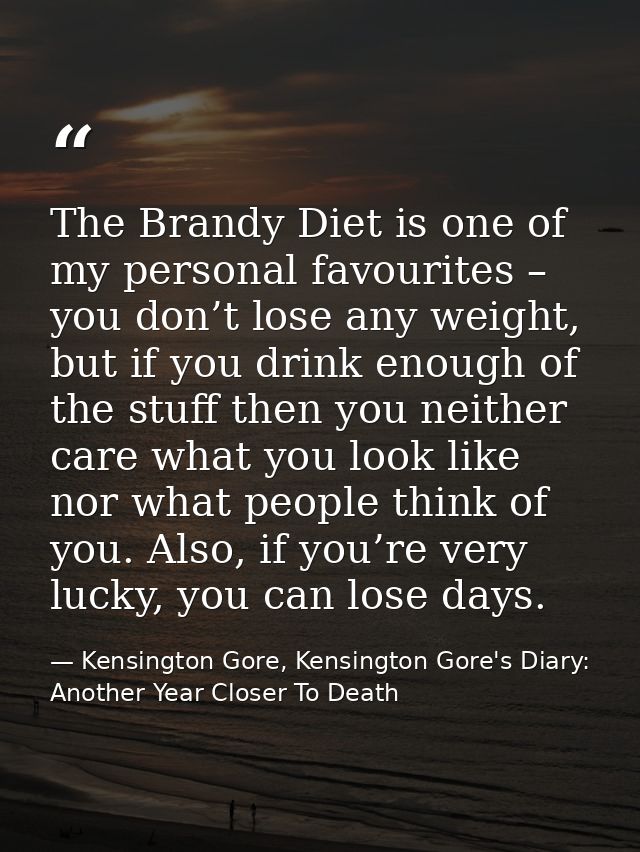 The Brandy Diet is one of my personal favourites – you don’t lose any weight, but if you drink enough of the stuff then  — Kensington Gore, Kensington Gore's Diary: Another Year Closer To Death