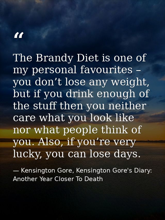 The Brandy Diet is one of my personal favourites – you don’t lose any weight, but if you drink enough of the stuff then  — Kensington Gore, Kensington Gore's Diary: Another Year Closer To Death