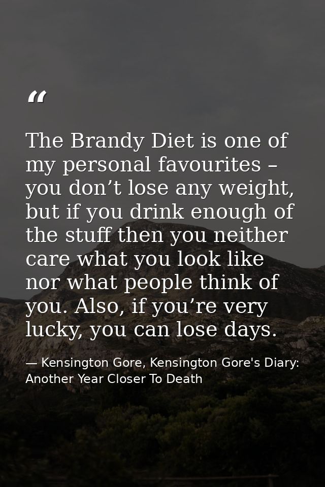 The Brandy Diet is one of my personal favourites – you don’t lose any weight, but if you drink enough of the stuff then  — Kensington Gore, Kensington Gore's Diary: Another Year Closer To Death