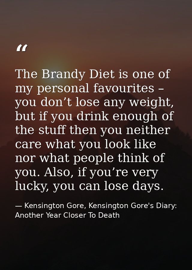 The Brandy Diet is one of my personal favourites – you don’t lose any weight, but if you drink enough of the stuff then  — Kensington Gore, Kensington Gore's Diary: Another Year Closer To Death