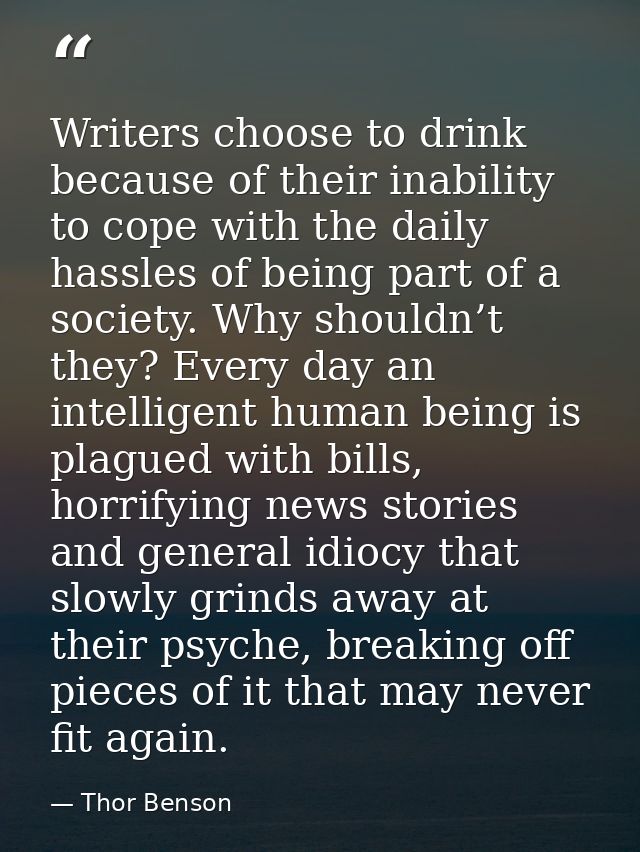 Writers choose to drink because of their inability to cope with the daily hassles of being part of a society. Why should — Thor Benson
