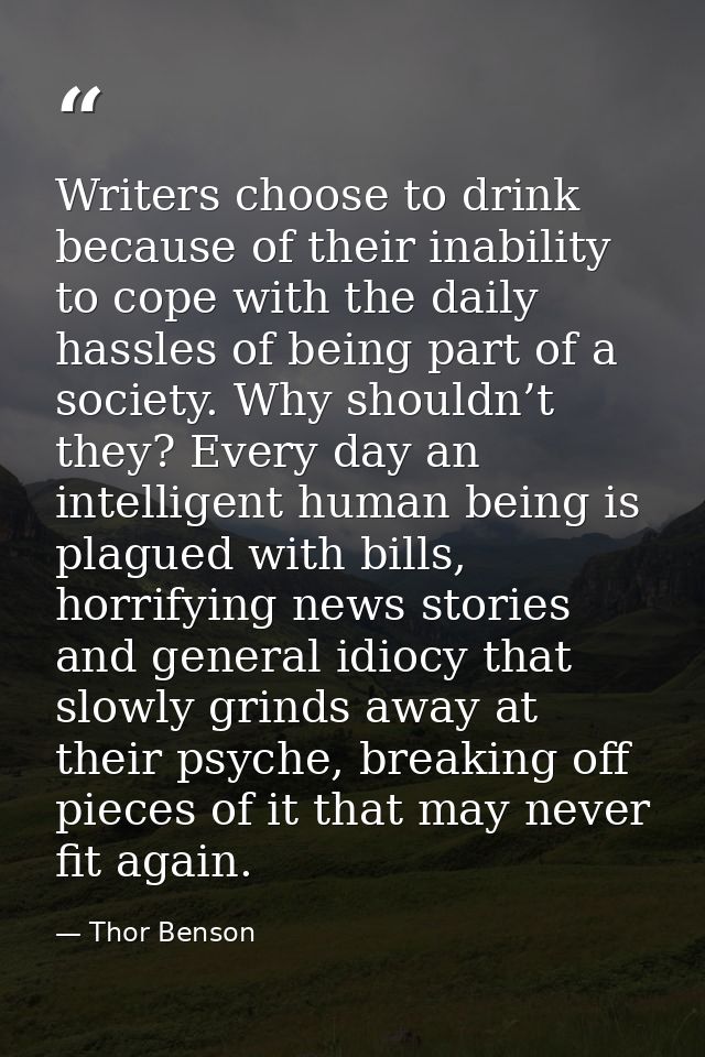 Writers choose to drink because of their inability to cope with the daily hassles of being part of a society. Why should — Thor Benson