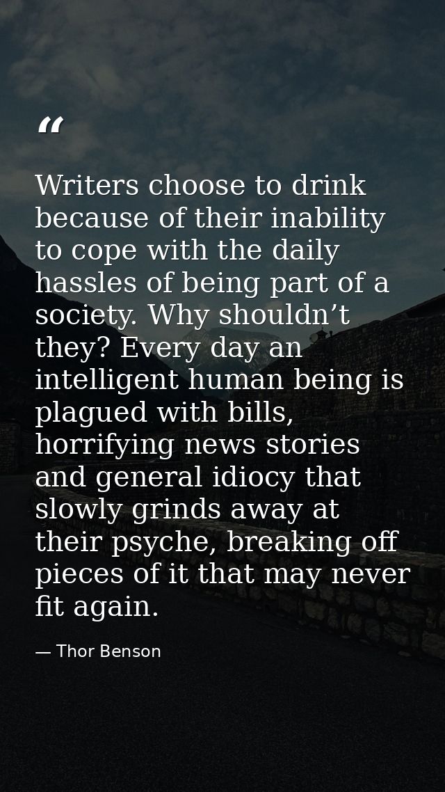Writers choose to drink because of their inability to cope with the daily hassles of being part of a society. Why should — Thor Benson