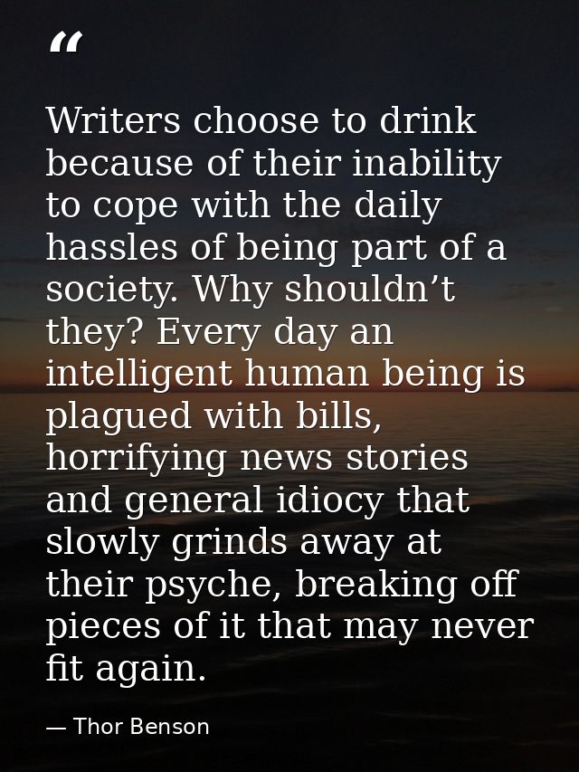 Writers choose to drink because of their inability to cope with the daily hassles of being part of a society. Why should — Thor Benson