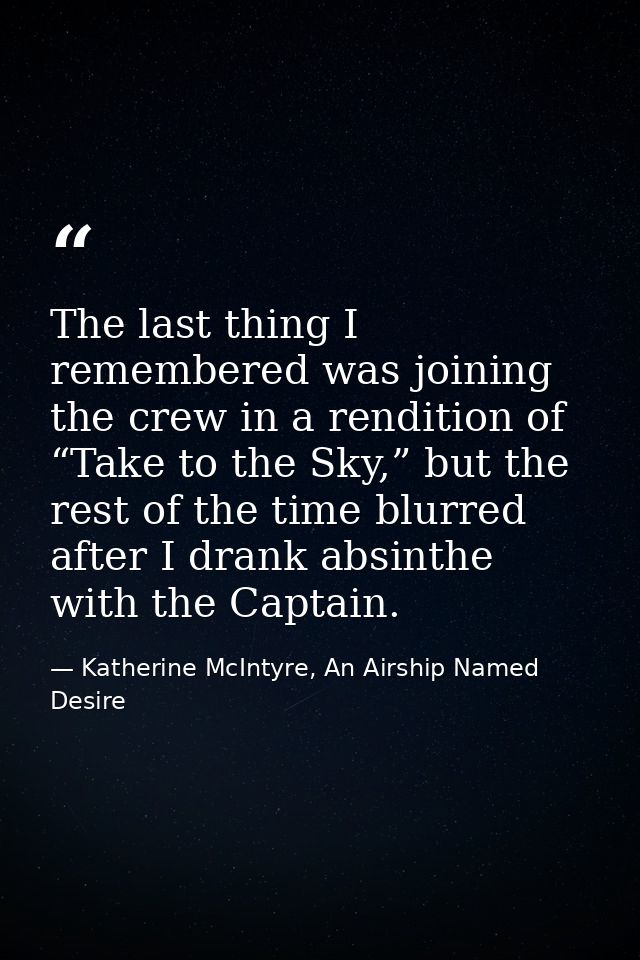 The last thing I remembered was joining the crew in a rendition of “Take to the Sky,” but the rest of the time blurred a — Katherine McIntyre, An Airship Named Desire