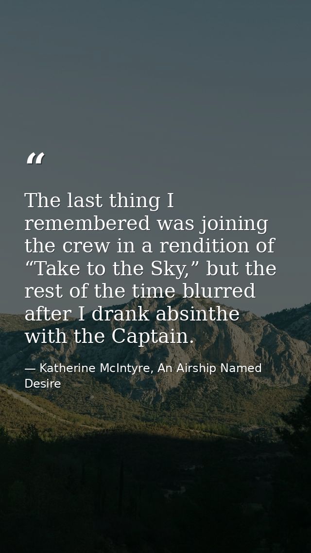 The last thing I remembered was joining the crew in a rendition of “Take to the Sky,” but the rest of the time blurred a — Katherine McIntyre, An Airship Named Desire