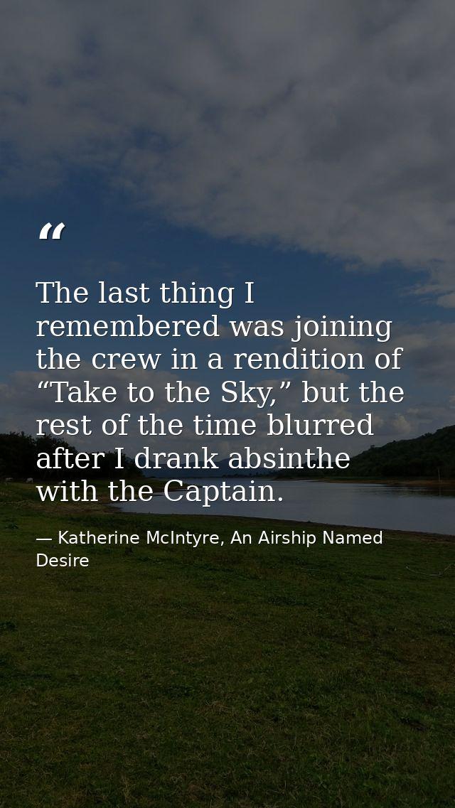 The last thing I remembered was joining the crew in a rendition of “Take to the Sky,” but the rest of the time blurred a — Katherine McIntyre, An Airship Named Desire