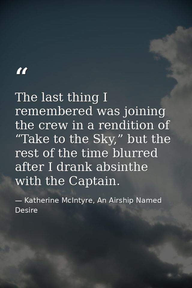 The last thing I remembered was joining the crew in a rendition of “Take to the Sky,” but the rest of the time blurred a — Katherine McIntyre, An Airship Named Desire