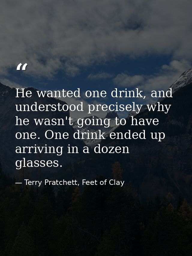 He wanted one drink, and understood precisely why he wasn't going to have one. One drink ended up arriving in a dozen gl — Terry Pratchett, Feet of Clay