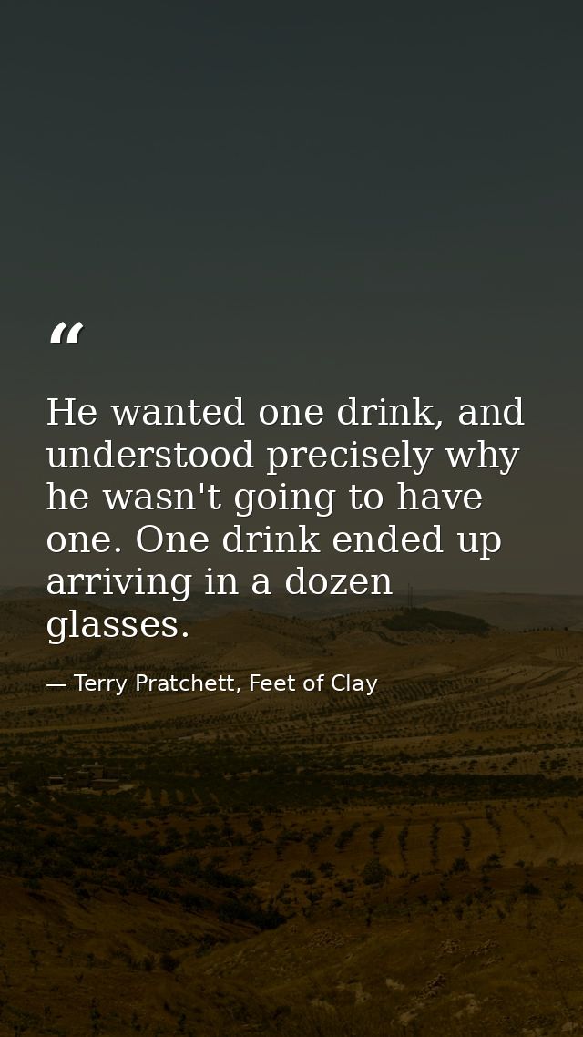 He wanted one drink, and understood precisely why he wasn't going to have one. One drink ended up arriving in a dozen gl — Terry Pratchett, Feet of Clay