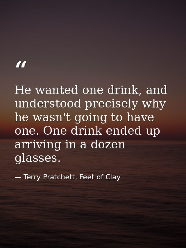 He wanted one drink, and understood precisely why he wasn't going to have one. One drink ended up arriving in a dozen gl — Terry Pratchett, Feet of Clay