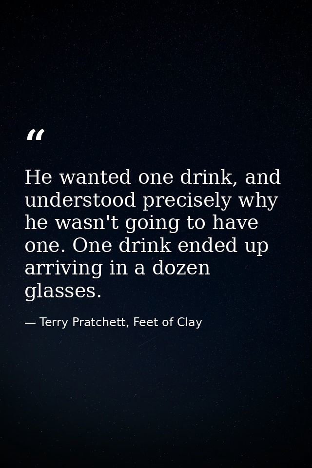He wanted one drink, and understood precisely why he wasn't going to have one. One drink ended up arriving in a dozen gl — Terry Pratchett, Feet of Clay