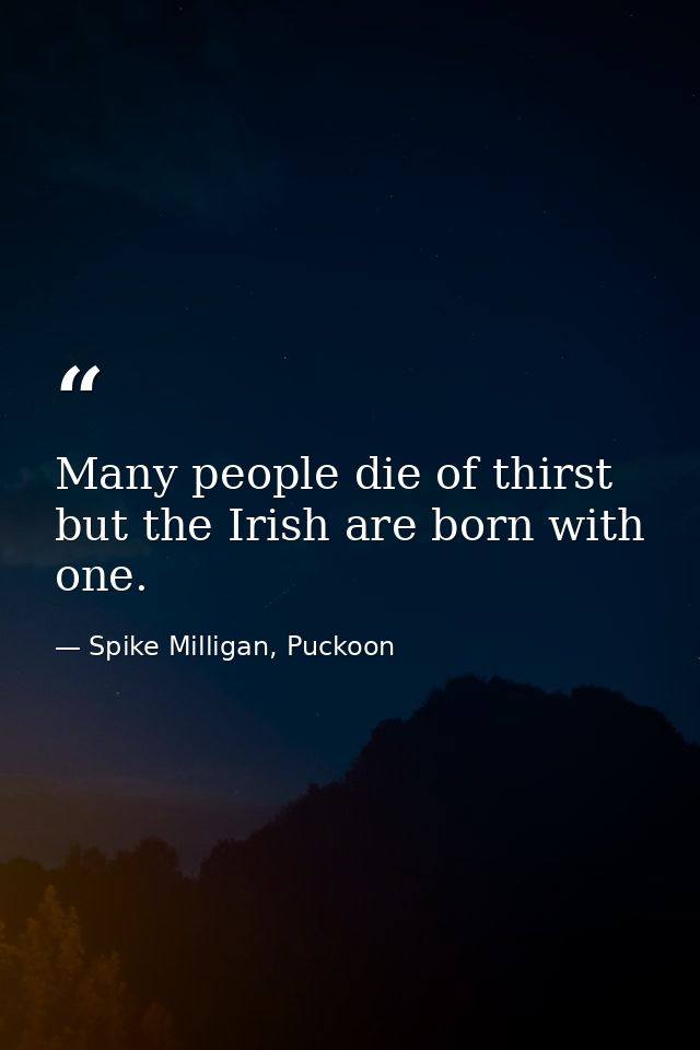 Many people die of thirst but the Irish are born with one. — Spike Milligan, Puckoon