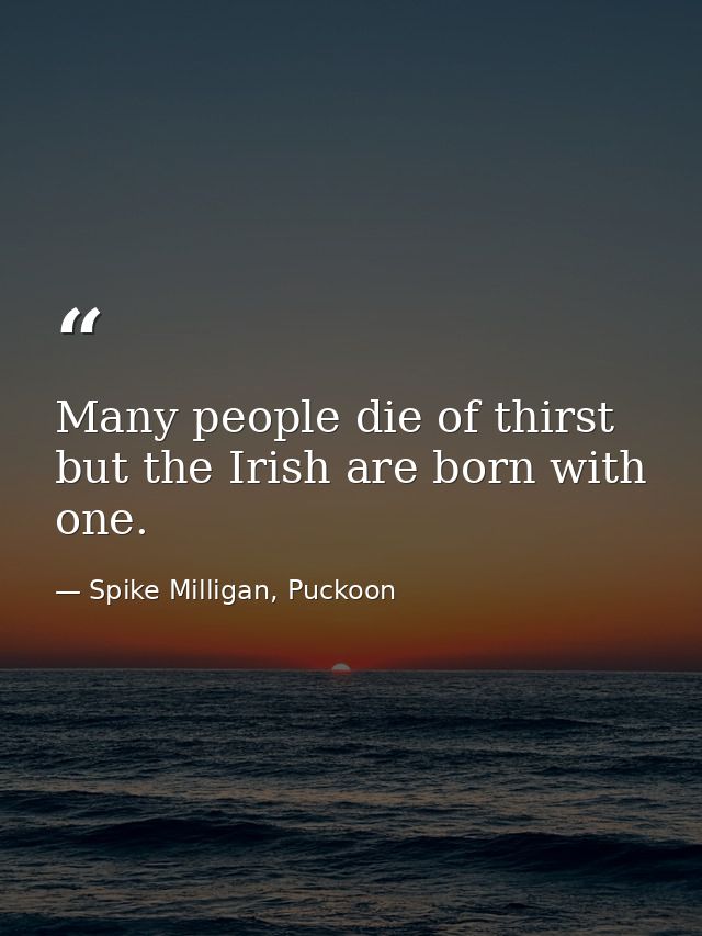 Many people die of thirst but the Irish are born with one. — Spike Milligan, Puckoon