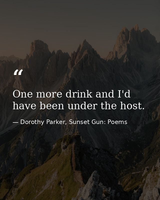 One more drink and I'd have been under the host. — Dorothy Parker, Sunset Gun: Poems
