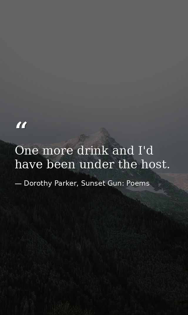 One more drink and I'd have been under the host. — Dorothy Parker, Sunset Gun: Poems