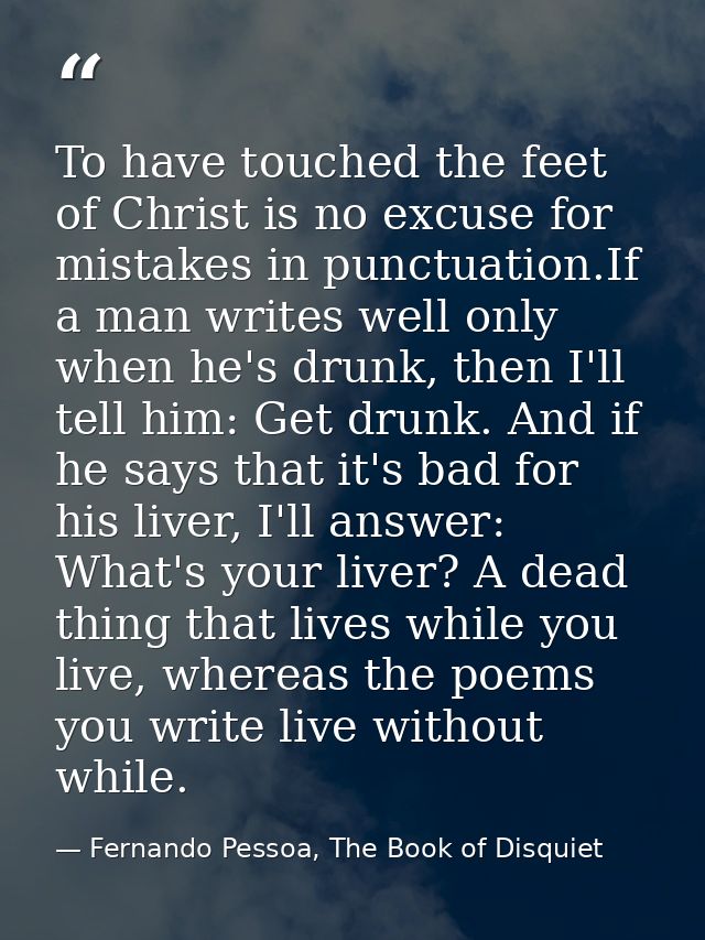 To have touched the feet of Christ is no excuse for mistakes in punctuation.If a man writes well only when he's drunk, t — Fernando Pessoa, The Book of Disquiet