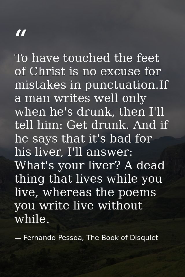 To have touched the feet of Christ is no excuse for mistakes in punctuation.If a man writes well only when he's drunk, t — Fernando Pessoa, The Book of Disquiet