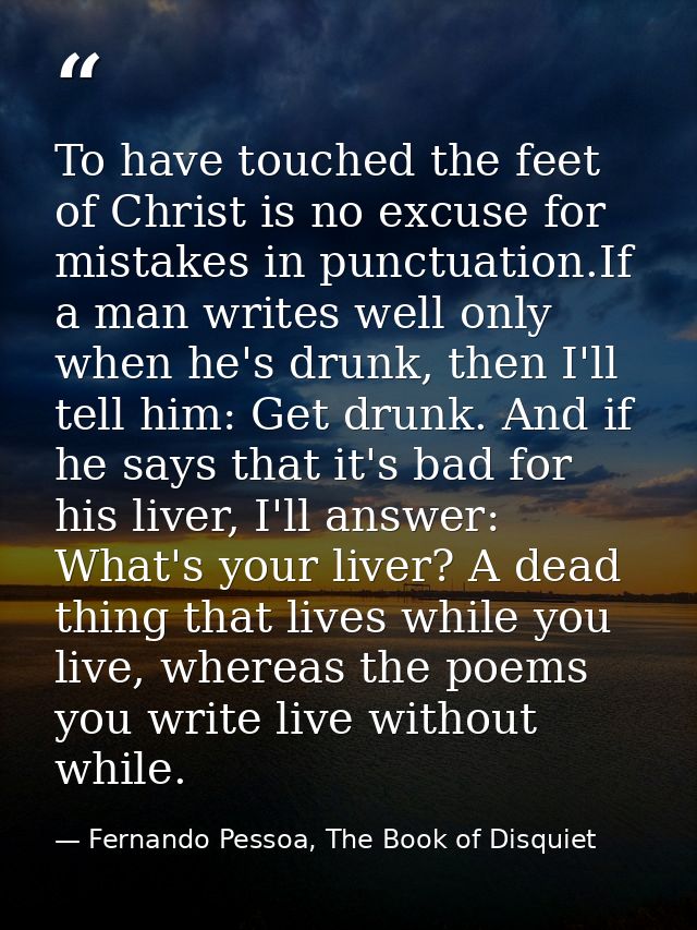 To have touched the feet of Christ is no excuse for mistakes in punctuation.If a man writes well only when he's drunk, t — Fernando Pessoa, The Book of Disquiet