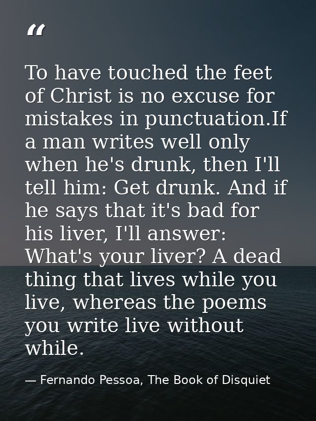 To have touched the feet of Christ is no excuse for mistakes in punctuation.If a man writes well only when he's drunk, t — Fernando Pessoa, The Book of Disquiet