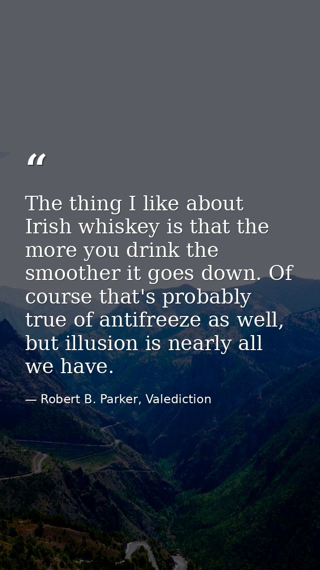 The thing I like about Irish whiskey is that the more you drink the smoother it goes down. Of course that's probably tru — Robert B. Parker, Valediction