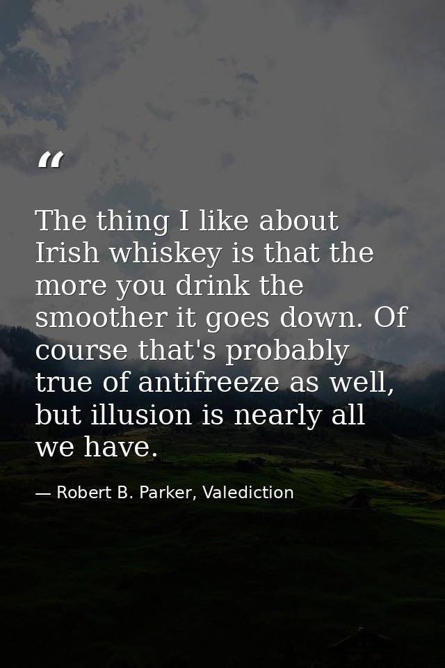 The thing I like about Irish whiskey is that the more you drink the smoother it goes down. Of course that's probably tru — Robert B. Parker, Valediction