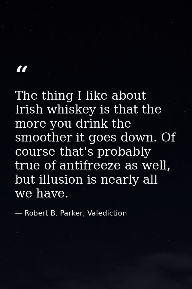 The thing I like about Irish whiskey is that the more you drink the smoother it goes down. Of course that's probably tru — Robert B. Parker, Valediction