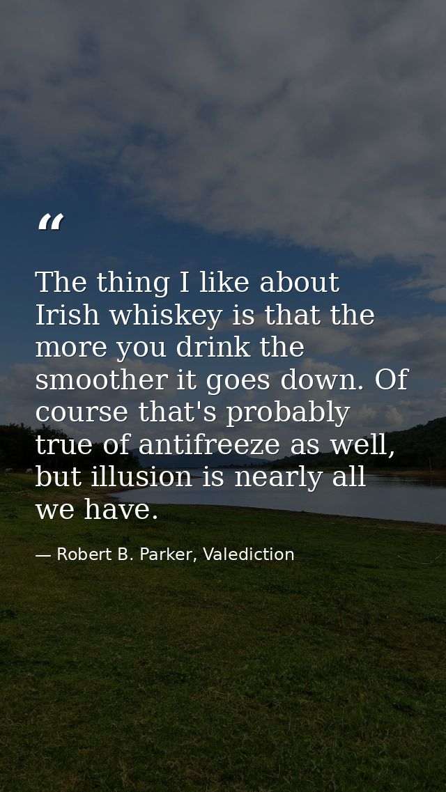 The thing I like about Irish whiskey is that the more you drink the smoother it goes down. Of course that's probably tru — Robert B. Parker, Valediction