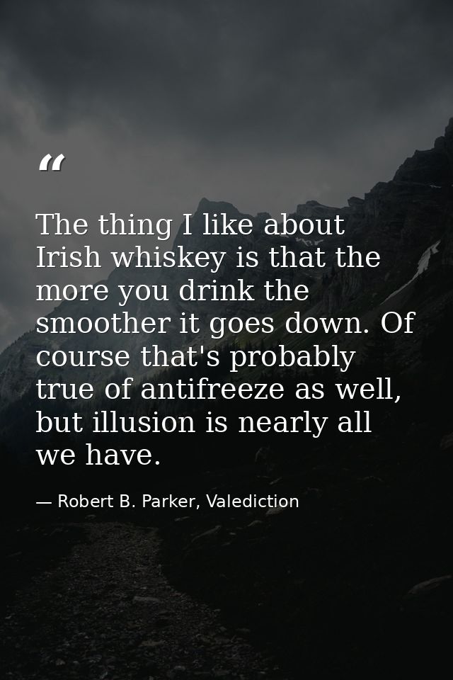 The thing I like about Irish whiskey is that the more you drink the smoother it goes down. Of course that's probably tru — Robert B. Parker, Valediction