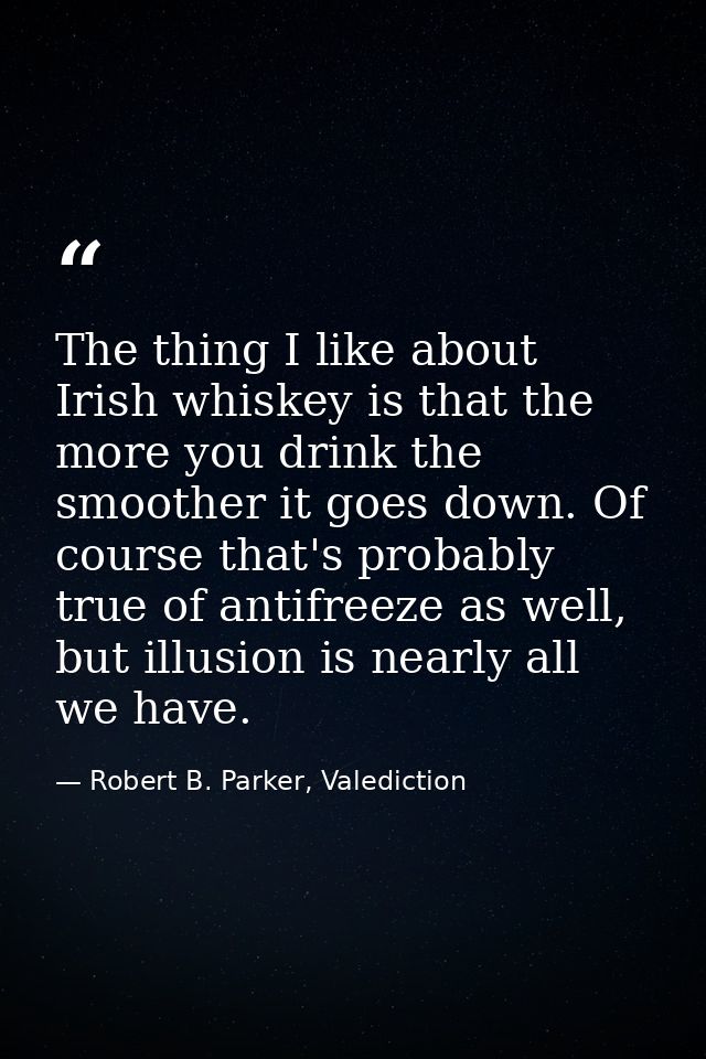 The thing I like about Irish whiskey is that the more you drink the smoother it goes down. Of course that's probably tru — Robert B. Parker, Valediction