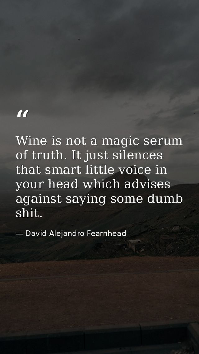 Wine is not a magic serum of truth. It just silences that smart little voice in your head which advises against saying s — David Alejandro Fearnhead