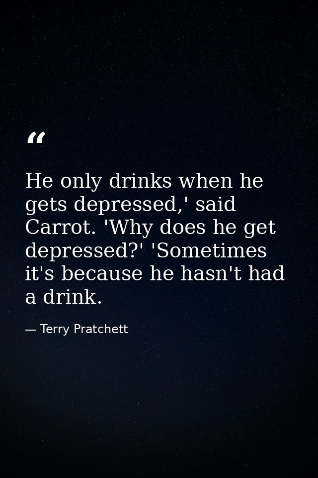 He only drinks when he gets depressed,' said Carrot. 'Why does he get depressed?' 'Sometimes it's because he hasn't had  — Terry Pratchett