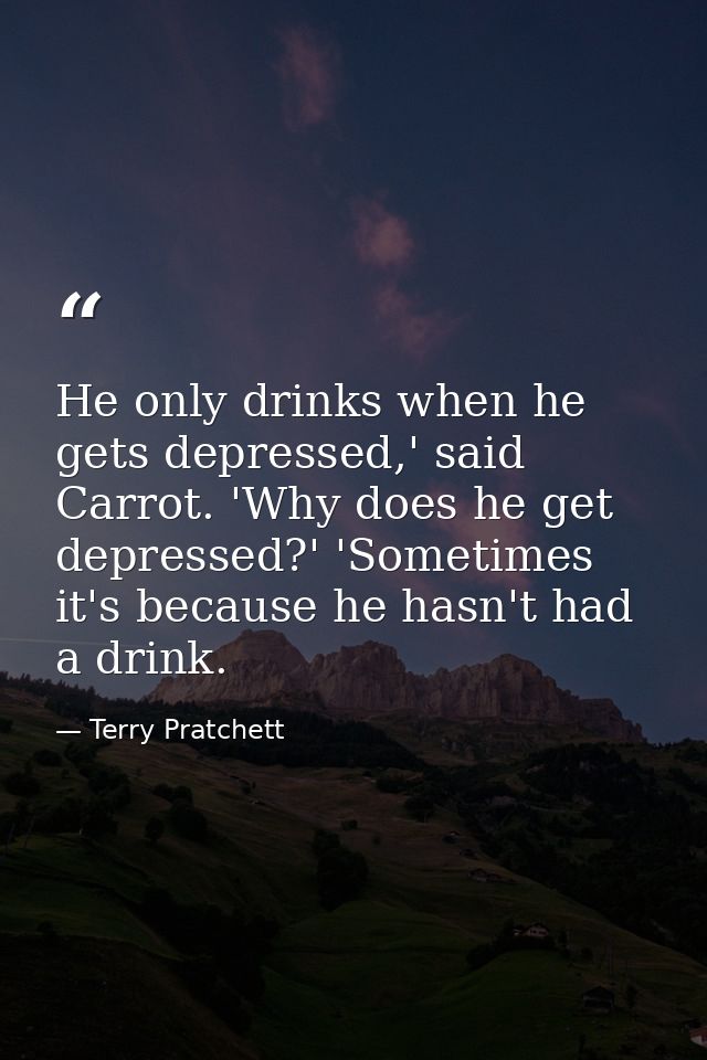 He only drinks when he gets depressed,' said Carrot. 'Why does he get depressed?' 'Sometimes it's because he hasn't had  — Terry Pratchett