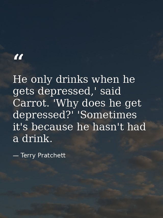 He only drinks when he gets depressed,' said Carrot. 'Why does he get depressed?' 'Sometimes it's because he hasn't had  — Terry Pratchett